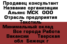 Продавец-консультант › Название организации ­ Альянс-МСК, ООО › Отрасль предприятия ­ Текстиль › Минимальный оклад ­ 27 000 - Все города Работа » Вакансии   . Тверская обл.,Бежецк г.